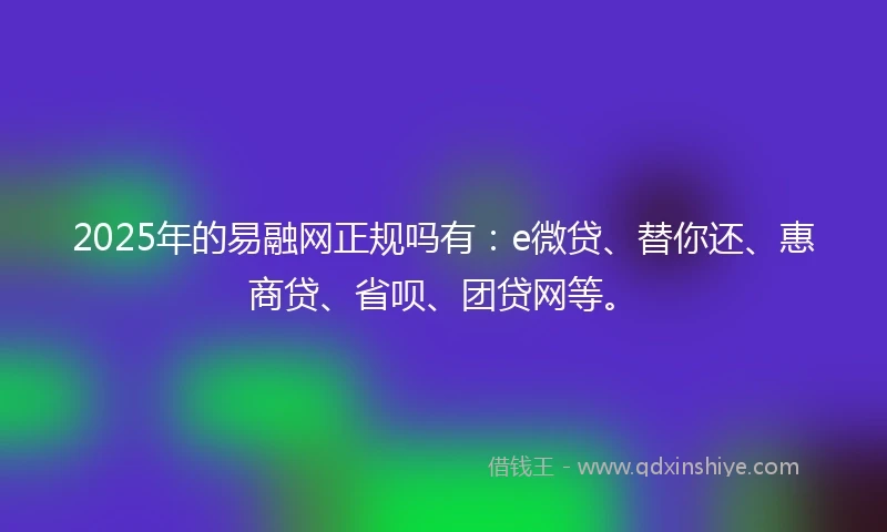 2025年的易融网正规吗有：e微贷、替你还、惠商贷、省呗、团贷网等。