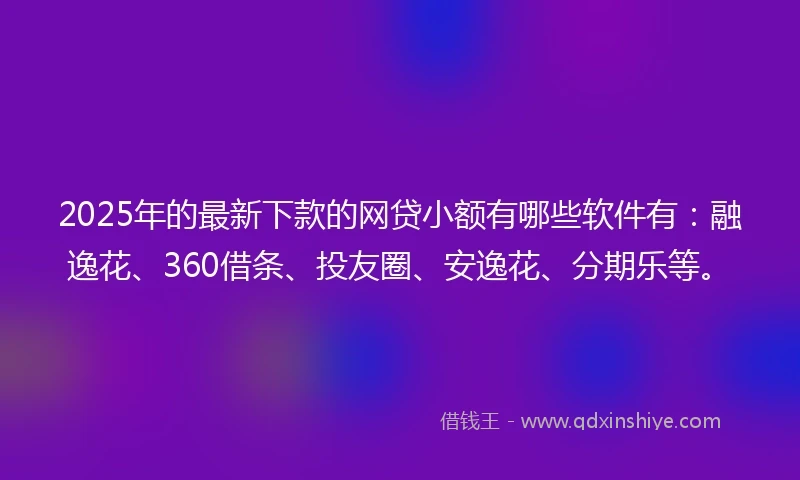 2025年的最新下款的网贷小额有哪些软件有：融逸花、360借条、投友圈、安逸花、分期乐等。