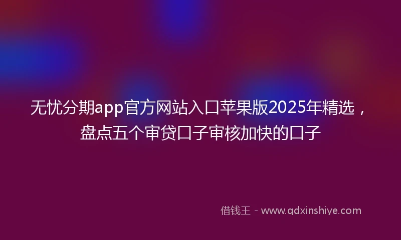 无忧分期app官方网站入口苹果版2025年精选，盘点五个审贷口子审核加快的口子