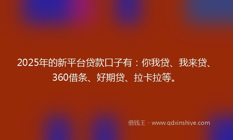 2025年的新平台贷款口子有：你我贷、我来贷、360借条、好期贷、拉卡拉等。