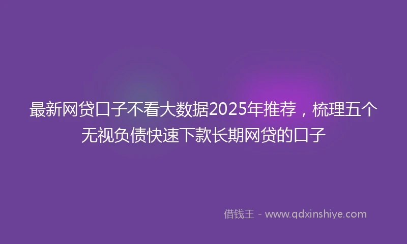 最新网贷口子不看大数据2025年推荐，梳理五个无视负债快速下款长期网贷的口子