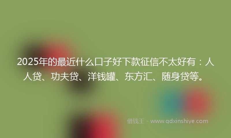 2025年的最近什么口子好下款征信不太好有：人人贷、功夫贷、洋钱罐、东方汇、随身贷等。