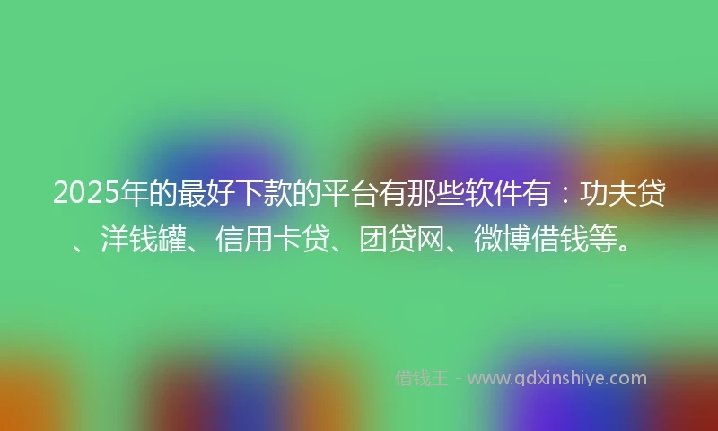 2025年的最好下款的平台有那些软件有：功夫贷、洋钱罐、信用卡贷、团贷网、微博借钱等。