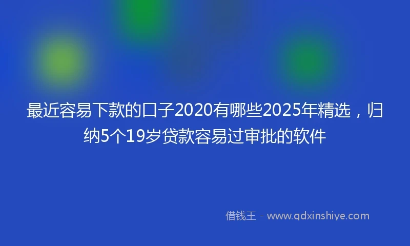 最近容易下款的口子2020有哪些2025年精选，归纳5个19岁贷款容易过审批的软件