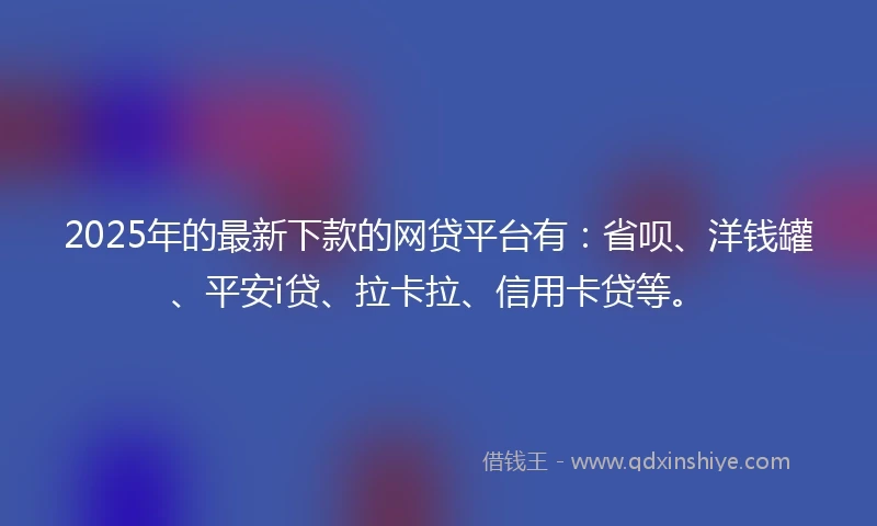 2025年的最新下款的网贷平台有：省呗、洋钱罐、平安i贷、拉卡拉、信用卡贷等。