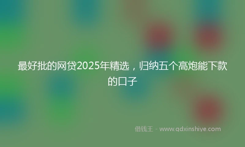 最好批的网贷2025年精选,归纳五个高炮能下款的口子