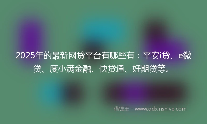 2025年的最新网贷平台有哪些有：平安i贷、e微贷、度小满金融、快贷通、好期贷等。