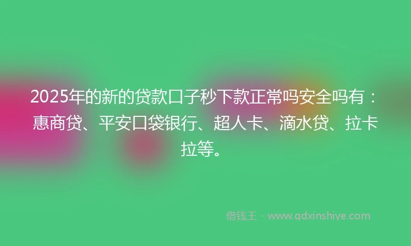 2025年的新的贷款口子秒下款正常吗安全吗有：惠商贷、平安口袋银行、超人卡、滴水贷、拉卡拉等。
