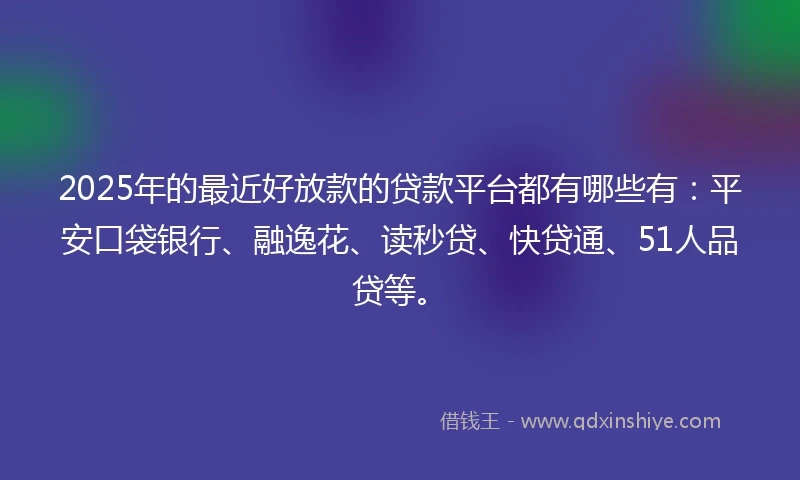 2025年的最近好放款的贷款平台都有哪些有：平安口袋银行、融逸花、读秒贷、快贷通、51人品贷等。