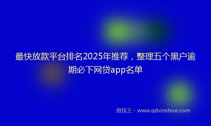最快放款平台排名2025年推荐，整理五个黑户逾期必下网贷app名单