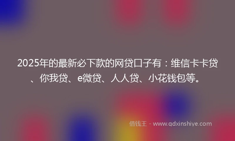2025年的最新必下款的网贷口子有：维信卡卡贷、你我贷、e微贷、人人贷、小花钱包等。