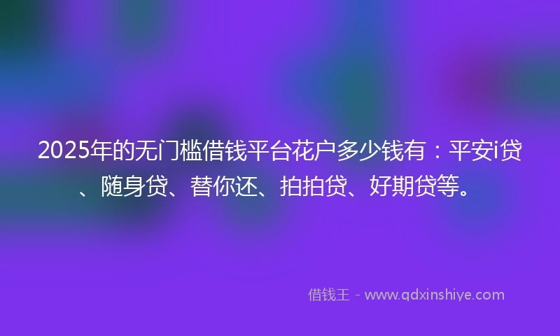 2025年的无门槛借钱平台花户多少钱有：平安i贷、随身贷、替你还、拍拍贷、好期贷等。