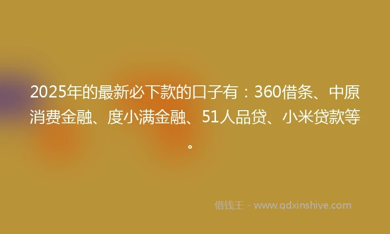 2025年的最新必下款的口子有：360借条、中原消费金融、度小满金融、51人品贷、小米贷款等。