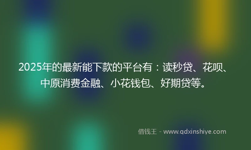 2025年的最新能下款的平台有:读秒贷、花呗、中原消费金融、小花钱包、好期贷等。