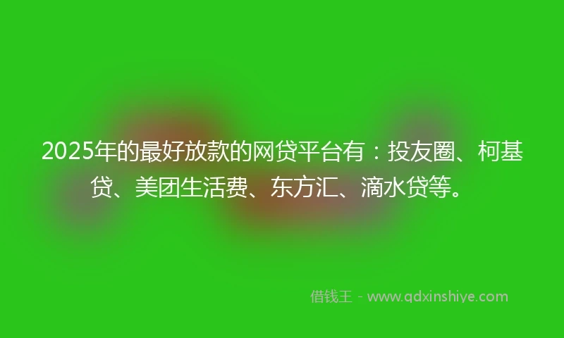 2025年的最好放款的网贷平台有：投友圈、柯基贷、美团生活费、东方汇、滴水贷等。