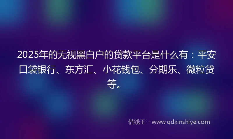 2025年的无视黑白户的贷款平台是什么有：平安口袋银行、东方汇、小花钱包、分期乐、微粒贷等。