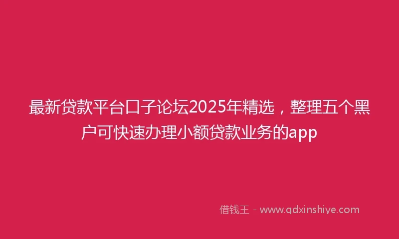 最新贷款平台口子论坛2025年精选，整理五个黑户可快速办理小额贷款业务的app