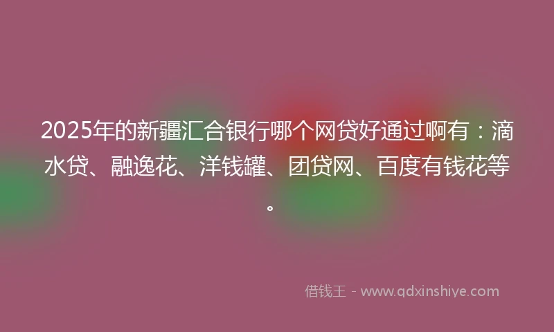 2025年的新疆汇合银行哪个网贷好通过啊有：滴水贷、融逸花、洋钱罐、团贷网、百度有钱花等。