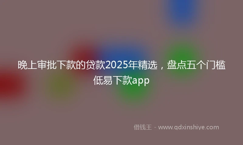 晚上审批下款的贷款2025年精选，盘点五个门槛低易下款app