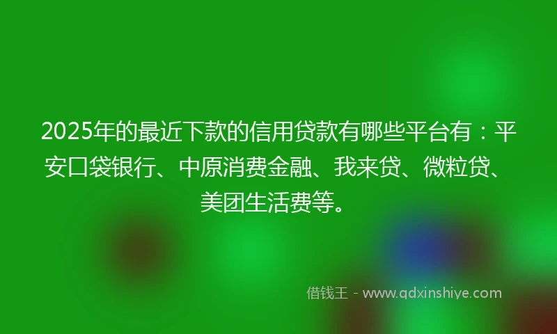 2025年的最近下款的信用贷款有哪些平台有:平安口袋银行、中原消费金融、我来贷、微粒贷、美团生活费等。