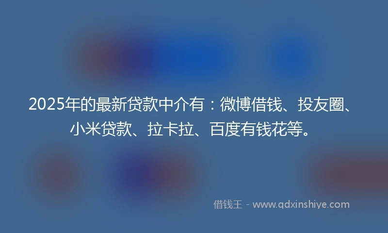 2025年的最新贷款中介有:微博借钱、投友圈、小米贷款、拉卡拉、百度有钱花等。