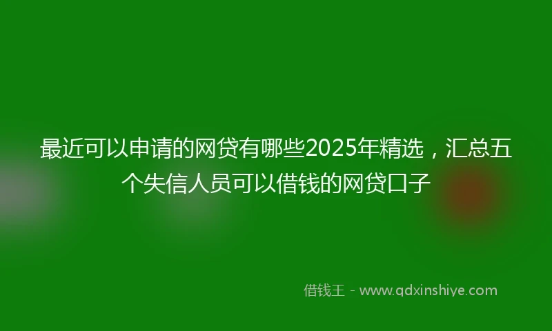 最近可以申请的网贷有哪些2025年精选，汇总五个失信人员可以借钱的网贷口子
