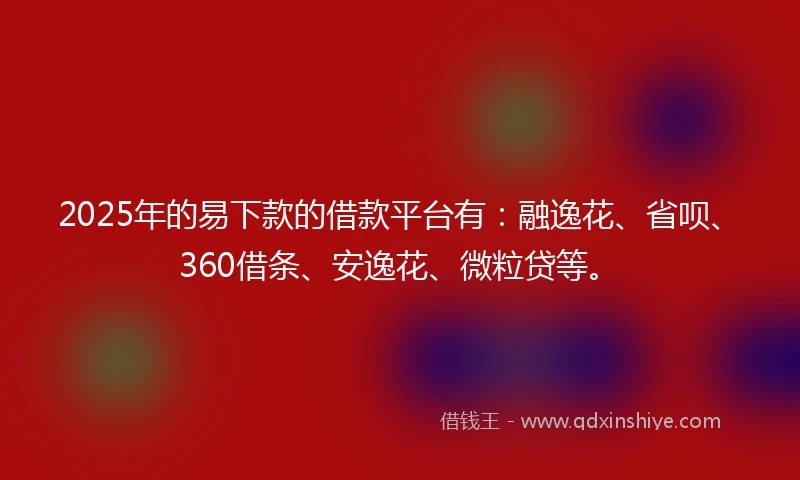 2025年的易下款的借款平台有：融逸花、省呗、360借条、安逸花、微粒贷等。