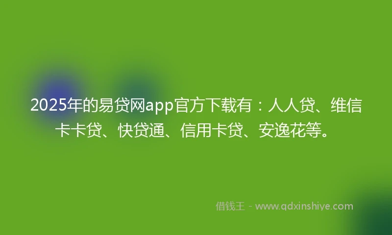 2025年的易贷网app官方下载有：人人贷、维信卡卡贷、快贷通、信用卡贷、安逸花等。