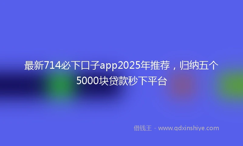 最新714必下口子app2025年推荐，归纳五个5000块贷款秒下平台