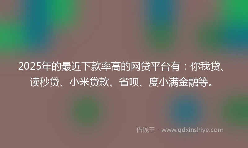 2025年的最近下款率高的网贷平台有：你我贷、读秒贷、小米贷款、省呗、度小满金融等。
