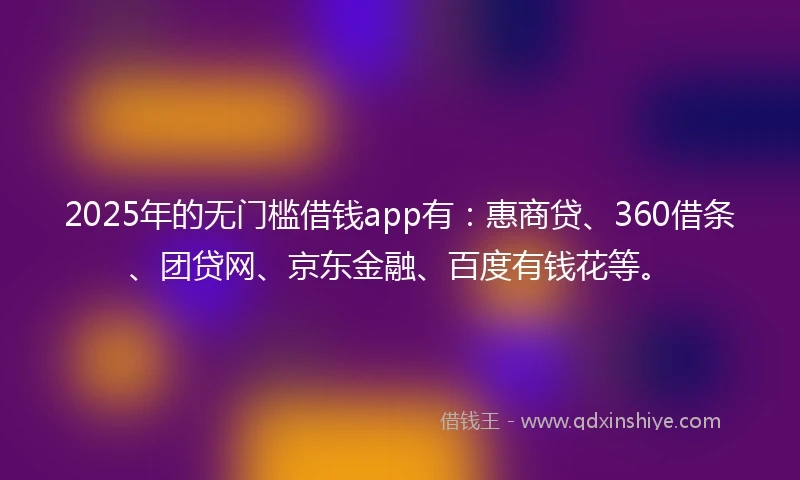 2025年的无门槛借钱app有:惠商贷、360借条、团贷网、京东金融、百度有钱花等。