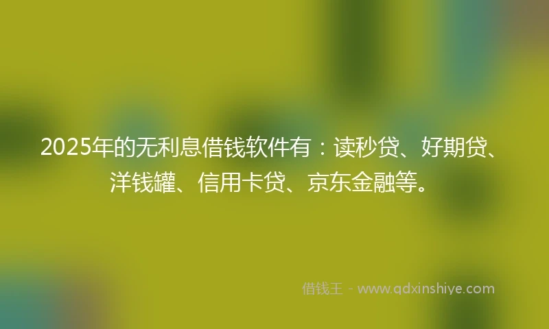 2025年的无利息借钱软件有：读秒贷、好期贷、洋钱罐、信用卡贷、京东金融等。