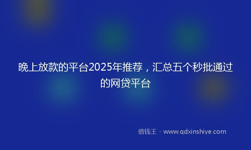 晚上放款的平台2025年推荐,汇总五个秒批通过的网贷平台
