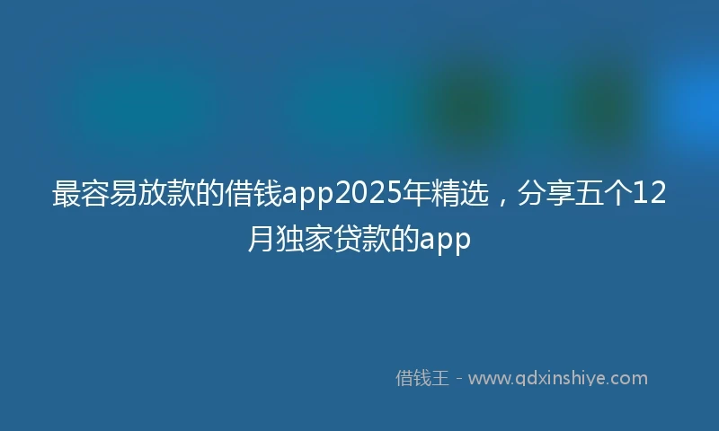 最容易放款的借钱app2025年精选，分享五个12月独家贷款的app