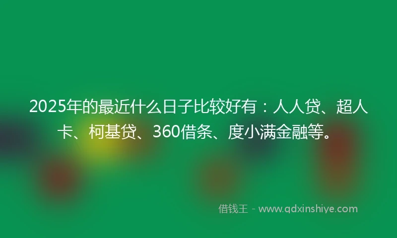 2025年的最近什么日子比较好有：人人贷、超人卡、柯基贷、360借条、度小满金融等。