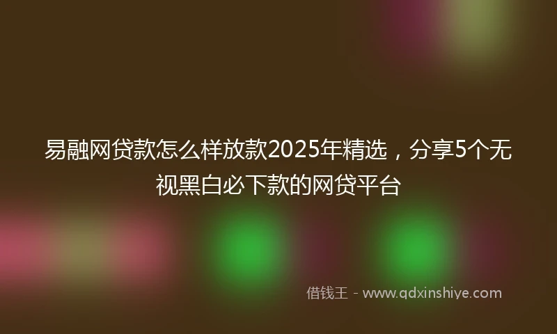 易融网贷款怎么样放款2025年精选,分享5个无视黑白必下款的网贷平台