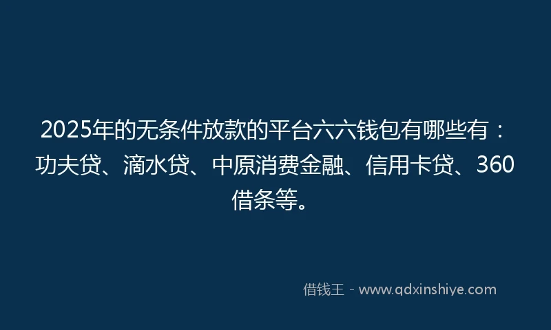 2025年的无条件放款的平台六六钱包有哪些有：功夫贷、滴水贷、中原消费金融、信用卡贷、360借条等。