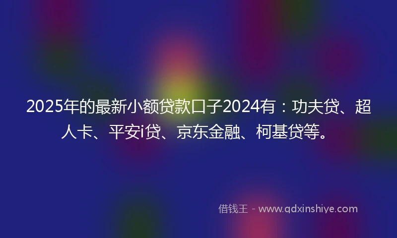 2025年的最新小额贷款口子2024有：功夫贷、超人卡、平安i贷、京东金融、柯基贷等。