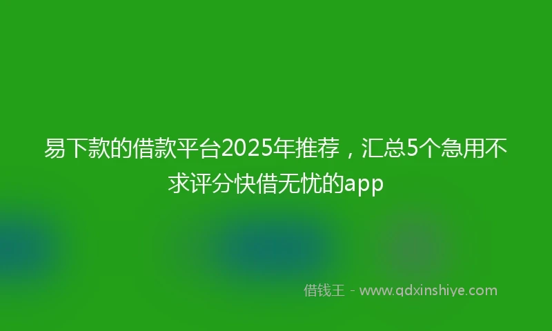 易下款的借款平台2025年推荐，汇总5个急用不求评分快借无忧的app