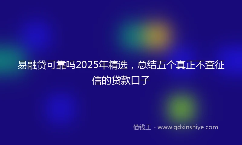 易融贷可靠吗2025年精选，总结五个真正不查征信的贷款口子