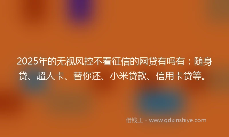 2025年的无视风控不看征信的网贷有吗有：随身贷、超人卡、替你还、小米贷款、信用卡贷等。