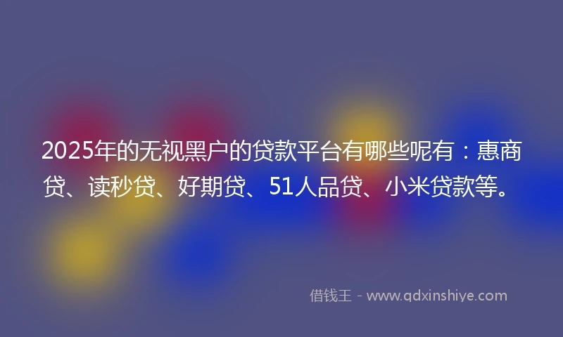 2025年的无视黑户的贷款平台有哪些呢有：惠商贷、读秒贷、好期贷、51人品贷、小米贷款等。