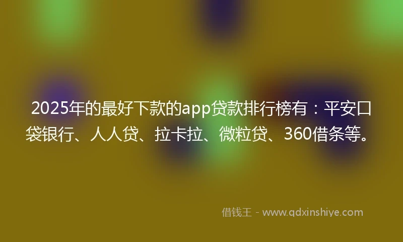 2025年的最好下款的app贷款排行榜有：平安口袋银行、人人贷、拉卡拉、微粒贷、360借条等。