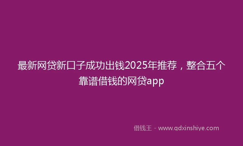 最新网贷新口子成功出钱2025年推荐，整合五个靠谱借钱的网贷app