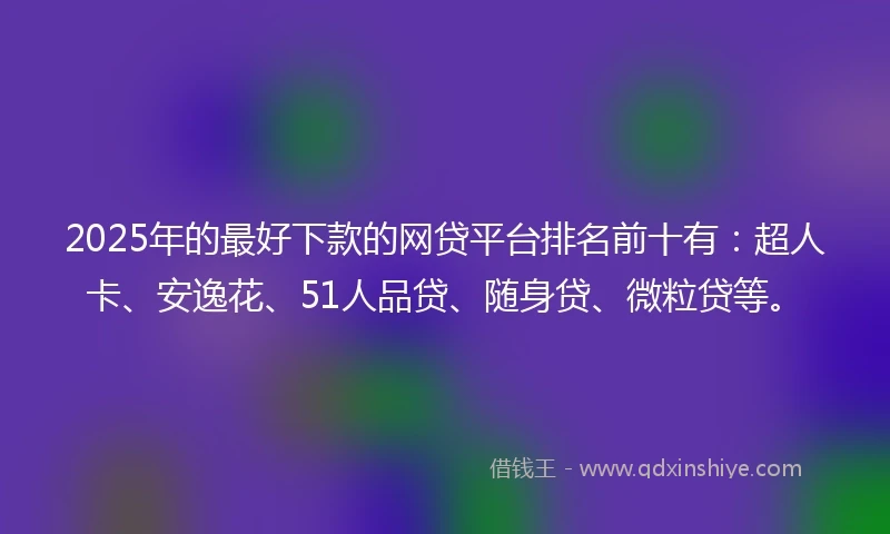 2025年的最好下款的网贷平台排名前十有：超人卡、安逸花、51人品贷、随身贷、微粒贷等。