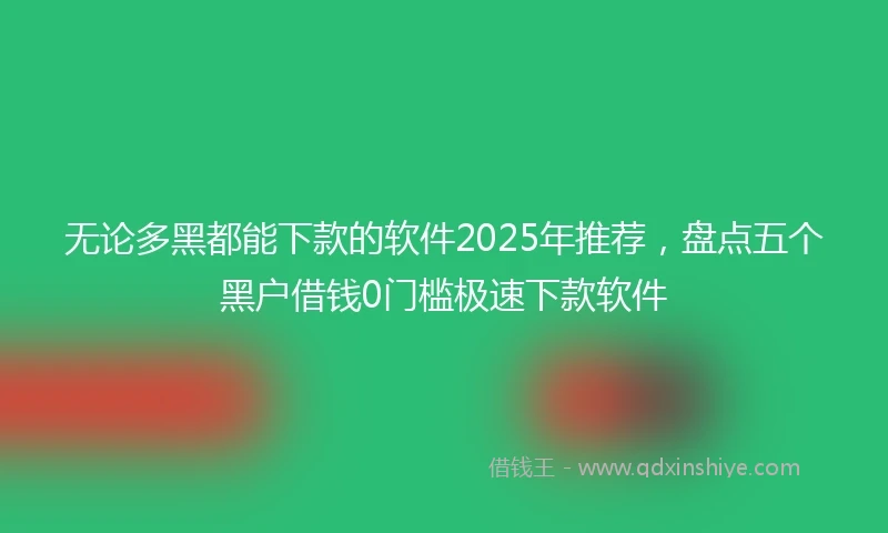 无论多黑都能下款的软件2025年推荐，盘点五个黑户借钱0门槛极速下款软件