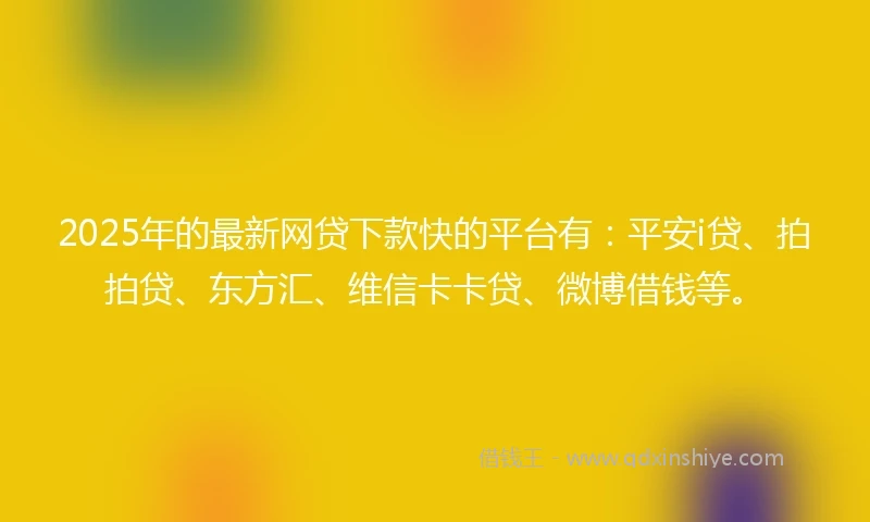 2025年的最新网贷下款快的平台有：平安i贷、拍拍贷、东方汇、维信卡卡贷、微博借钱等。