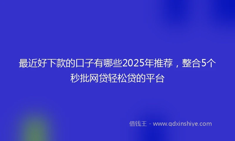 最近好下款的口子有哪些2025年推荐，整合5个秒批网贷轻松贷的平台
