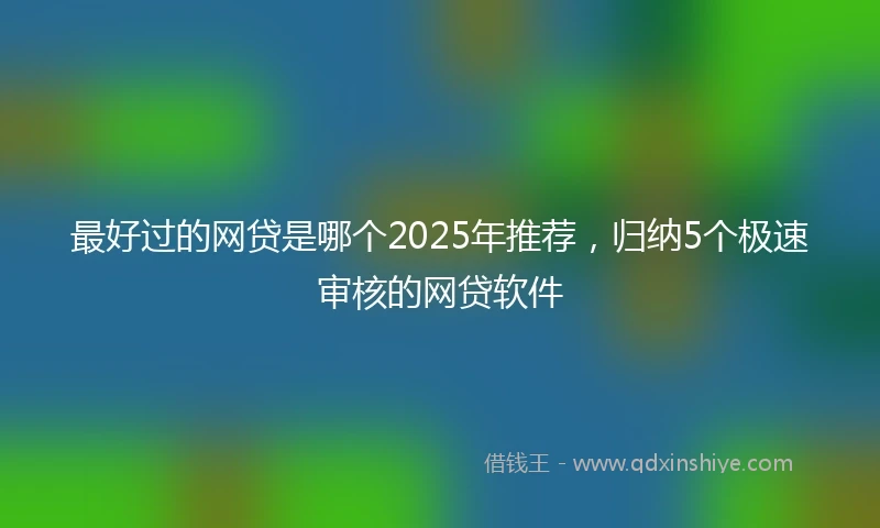 最好过的网贷是哪个2025年推荐，归纳5个极速审核的网贷软件
