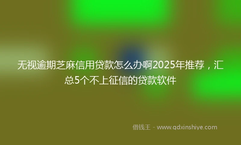 无视逾期芝麻信用贷款怎么办啊2025年推荐，汇总5个不上征信的贷款软件